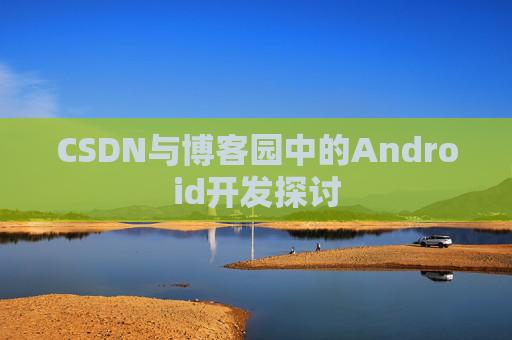 CSDN与博客园中的Android开发探讨